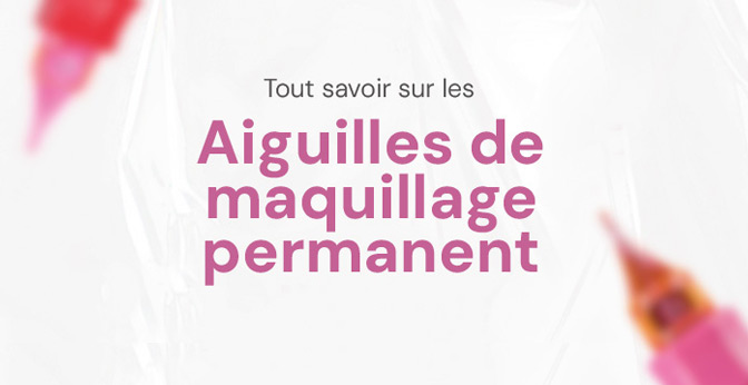 Bien choisir ses aiguilles de maquillage permanent